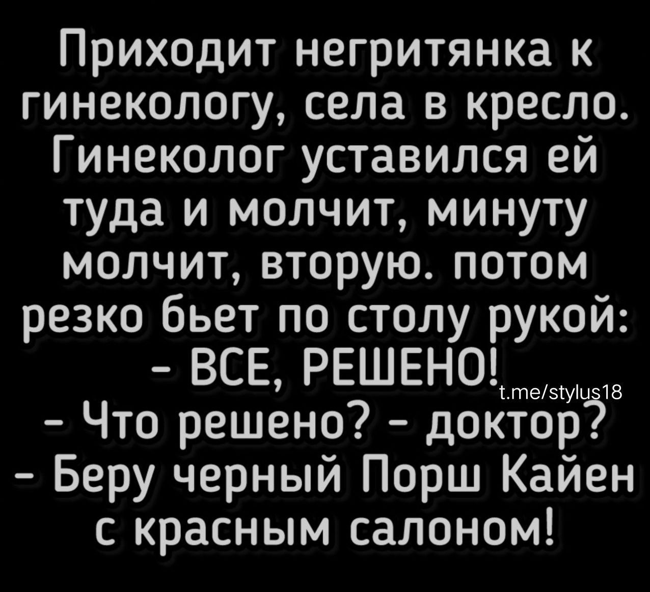 Приходит негритянка к гинекологу села в кресло Гинеколог уставился ей туда и молчит минуту молчит вторую потом резко бьет по столу рукой ВСЕ РЕШЕНО оуе Что решено доктор Беру черный Порш Кайен с красным салоном