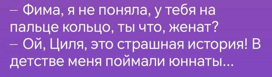 Фима я не поняла у тебя на пальце кольцо ты что женат ОЙ Циля это страшная история В детстве меня поймали юннаты