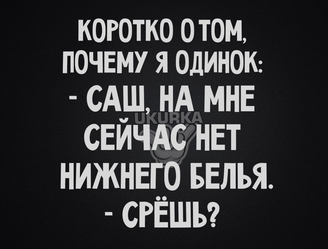 КОРОТКО ОТОМ ПОЧЕМУ Я ОДИНОК САШ НА МНЕ СЕЙЧАСНЕТ НИЖНЕГО БЕЛЬЯ СРЁШЬ