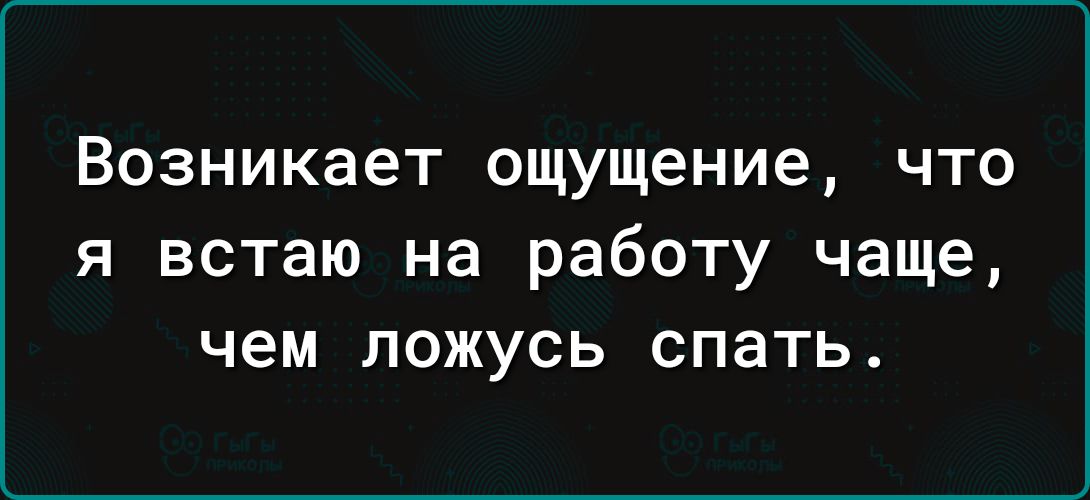 Возникает ощущение что я встаю на работу чаще чем ложусь спать