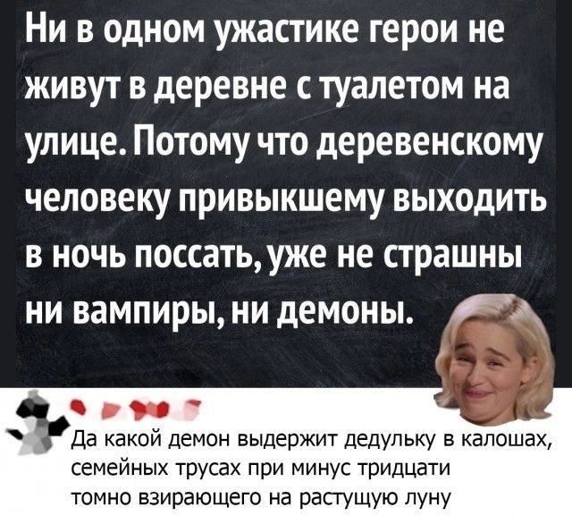 Ни в одном ужастике герои не живут в деревне с туалетом на улице Потому что деревенскому человеку привыкшему выходить в ночь поссать уже не страшны ни вампиры ни демоны з рФ в Да какой демон выдержит дедульку в калошах семейных трусах при минус тридцати томно взирающего на растущую луну