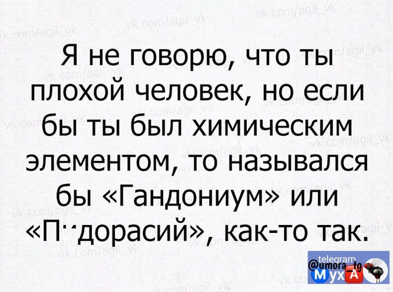 Я не говорю что ты плохой человек но если бы ты был химическим элементом то назывался бы Гандониум или Пдорасий как то так