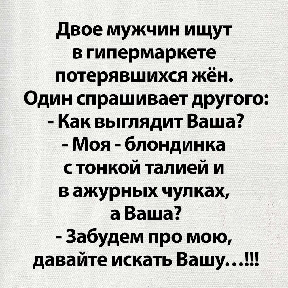 Двое мужчин ищут в гипермаркете потерявшихся жён Один спрашивает другого Как выглядит Ваша Моя блондинка стонкой талией и важурных чулках аВаша Забудем про мою давайте искать Вашу