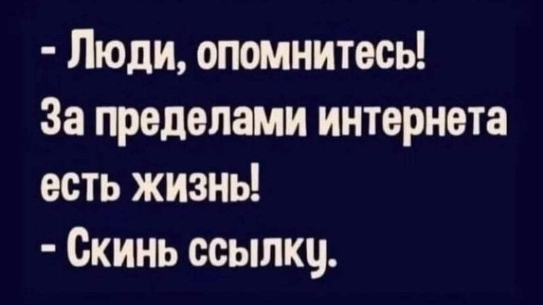 Люди опомнитесь За пределами интернета есть жизны Скинь ссылку