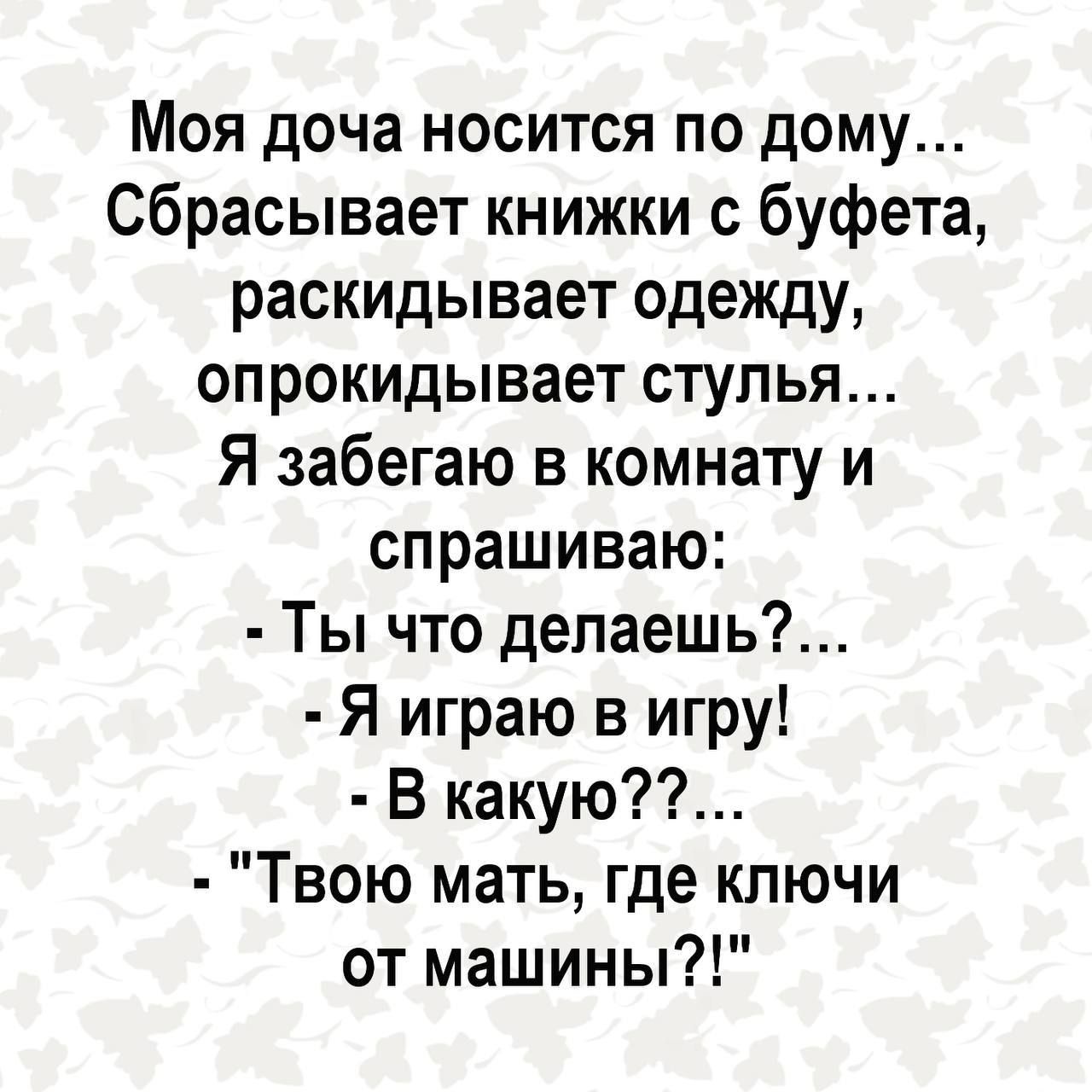 Моя доча носится по дому Сбрасывает книжки с буфета раскидывает одежду опрокидывает стулья Я забегаю в комнату и спрашиваю Ты что делаешь Я играю в игру В какую Твою мать где ключи от машины