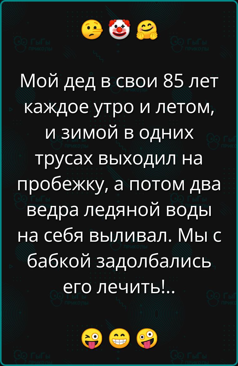 Мой дед в свои 85 лет каждое утро и летом и зимой в однихХ трусах выходил на пробежку а потом два ведра ледяной воды на себя выливал Мы с бабкой задолбались его лечить ое