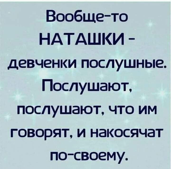 Вообще то НАТАШКИ девченки послушные Послушают послушают что им говорят и накосячат по своему