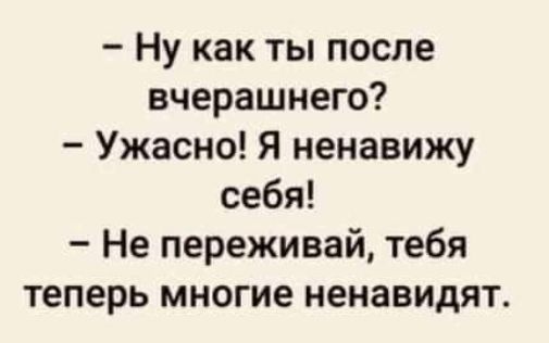 Ну как ты после вчерашнего Ужасно Я ненавижу себя Не переживай тебя теперь многие ненавидят