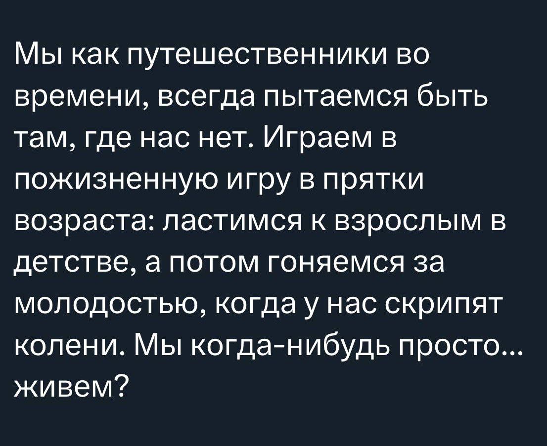 МЫ как путешественники во времени всегда пытаемся быть там где нас нет Играем в пожизненную игру в прятки возраста ластимся к взрослым в детстве а потом гоняемся за молодостью когда у нас скрипят колени Мы когда нибудь просто живем