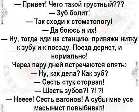 Привет Чего такой грустный Зуб болит Так сходи к стоматологу Да боюсь я их Ну тогда иди на станцию привяжи нитку кзубу и к поезду Поезд дернет и нормально Через пару дней встречаются опять Ну как дела Как зуб Сесть стук оторвал Шесть зубов Нееее Сесть вагонов А субы мне усе масынист повыбивал