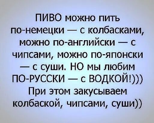 ПИВО можно пить по немецки с колбасками можно по английски с чипсами можно по японски с суши НО мы любим ПО РУССКИ с ВОДКОЙ При этом закусываем колбаской чипсами суши