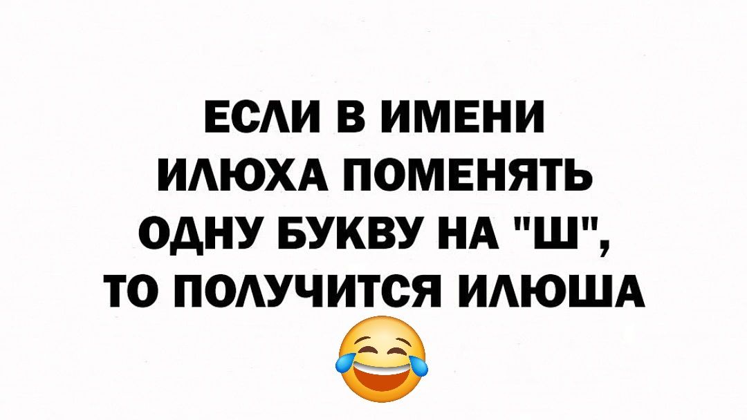 ЕСЛИ В ИМЕНИ ИЛЮХА ПОМЕНЯТЬ ОДНУ БУКВУ НА Ш ТО ПОЛУЧИТСЯ ИЛЮША