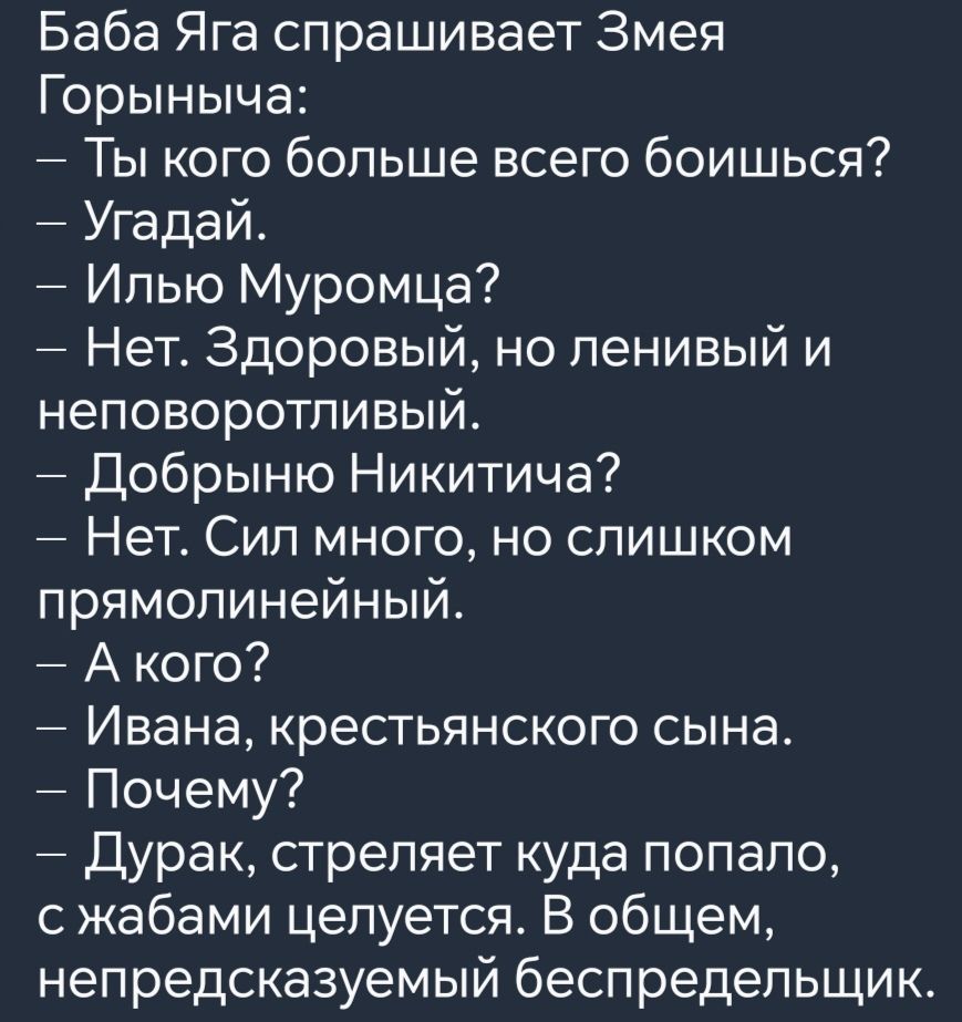 Баба Яга спрашивает Змея Горыныча Ты кого больше всего боишься Угадай Илью Муромца Нет Здоровый но ленивый и неповоротливый Добрыню Никитича Нет Сил много но слишком прямолинейный Акого Ивана крестьянского сына Почему Дурак стреляет куда попало сжабами целуется В общем непредсказуемый беспредельщик