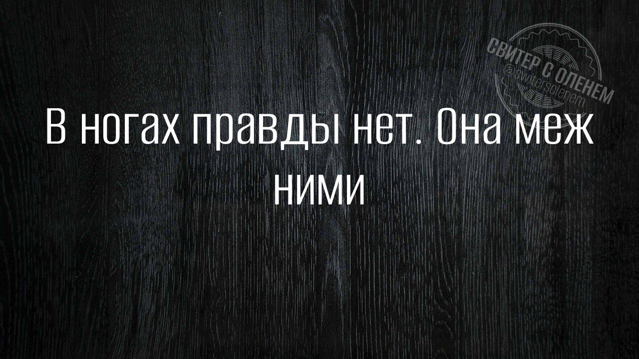 В ногах правдьы нет Она меж НИМИ