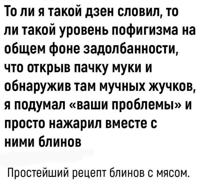 То ли я такой дзен словил то ли такой уровень пофигизма на общем фоне задолбанности что открыв пачку муки и обнаружив там мучных жучков я подумал ваши проблемы и просто нажарил вместе с ними блинов Простейший рецепт блинов с мясом