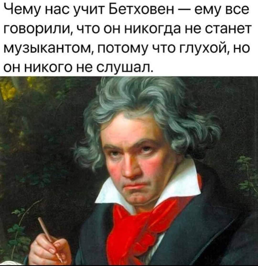 Чему нас учит Бетховен ему все говорили что он никогда не станет музыкантом потому что глухой но он никого не слушал СА и Эка Р