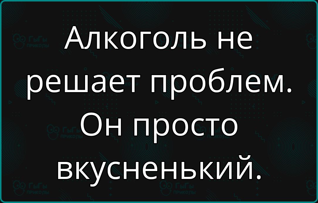 Алкоголь не решает проблем ТИ н ее е о вкусненький