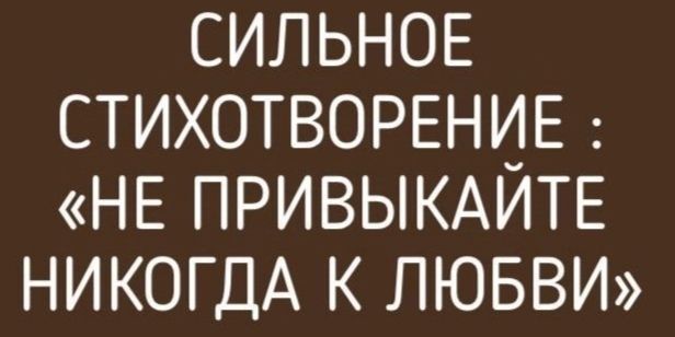 СИЛЬНОЕ СТИХОТВОРЕНИЕ НЕ ПРИВЫКАИТЕ НИКОГДА К ЛЮБВИ