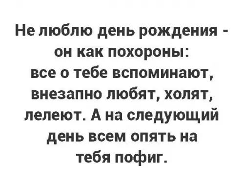 Не люблю день рождения он как похороны все о тебе вспоминают внезапно любят холят лелеют А на следующий день всем опять на тебя пофиг