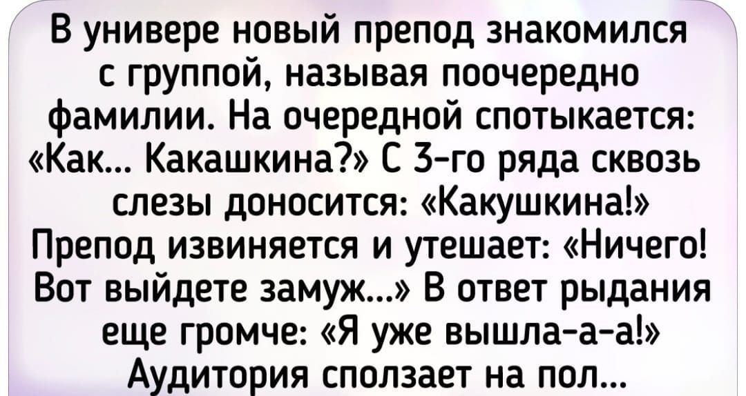 В универе новый препод знакомился с группой называя поочередно фамилии На очередной спотыкается Как Какашкина С го ряда сквозь слезы доносится Какушкина Препод извиняется и утешает Ничего Вот выйдете замуж В ответ рыдания еще громче Я уже вышла а а Аудитория сползает на пол