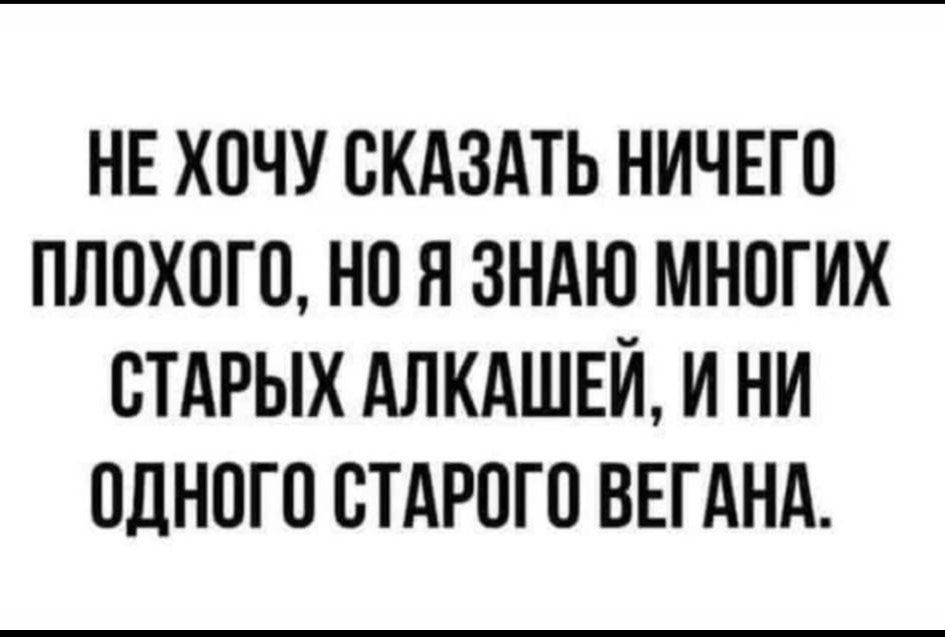 НЕ ХОЧУ СКАЗАТЬ НИЧЕГО ПЛОХОГО НО Я ЗНАЮ МНОГИХ СТАРЫХ АЛКАШЕЙ И НИ ОДНОГО СТАРОГО ВЕГАНА