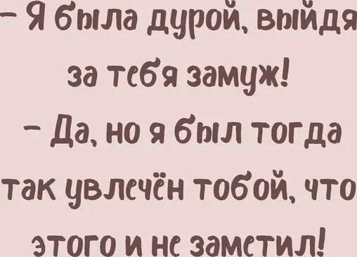 Я была дурой выйдя за тебя замуж Да но я был тогда так увлечён тобой что этого и не заметил