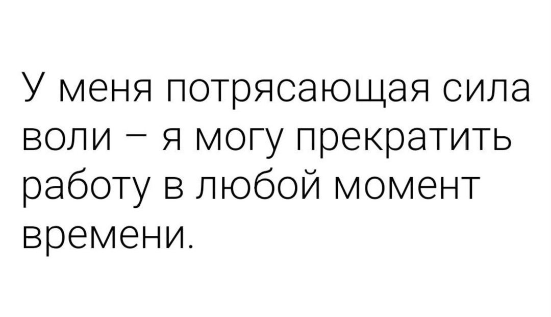 У меня потрясающая сила воли я могу прекратить работу в любой момент времени