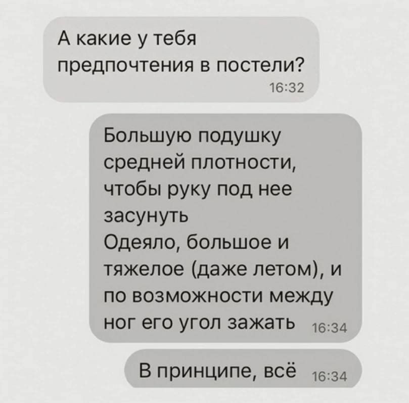 А какие у тебя предпочтения в постели 1632 Большую подушку средней плотности чтобы руку под нее засунуть Одеяло большое и тяжелое даже летом и по возможности между ног его угол зажать 16з4 В принципе всё 534