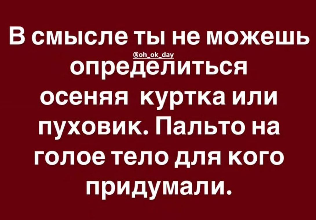 В смысле ты не можешь опредёлиться осеняя куртка или пуховик Пальто на голое тело для кого придумали