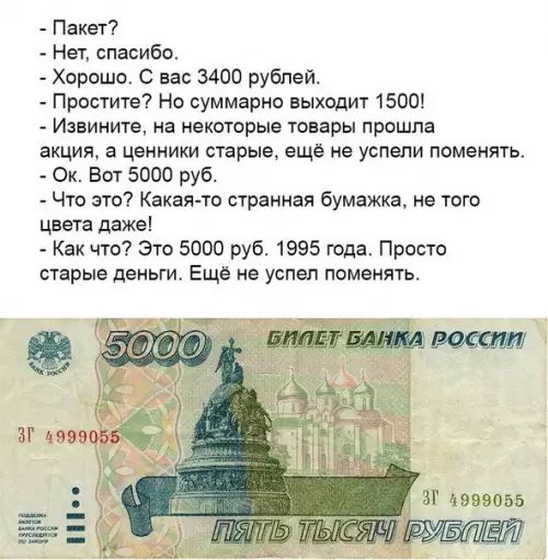 Пакет Нет спасибо Хорошо С вас 3400 рублей Простите Но суммарно выходит 1500 Извините на некоторые товары прошла акция а ценники старые ещё не успели поменять Ок Вот 5000 руб Что это Какая то странная бумажка не того цвета даже Как что Это 5000 руб 1995 года Просто старые деньги Ещё не успел поменять Ё 3 изг З 1999055