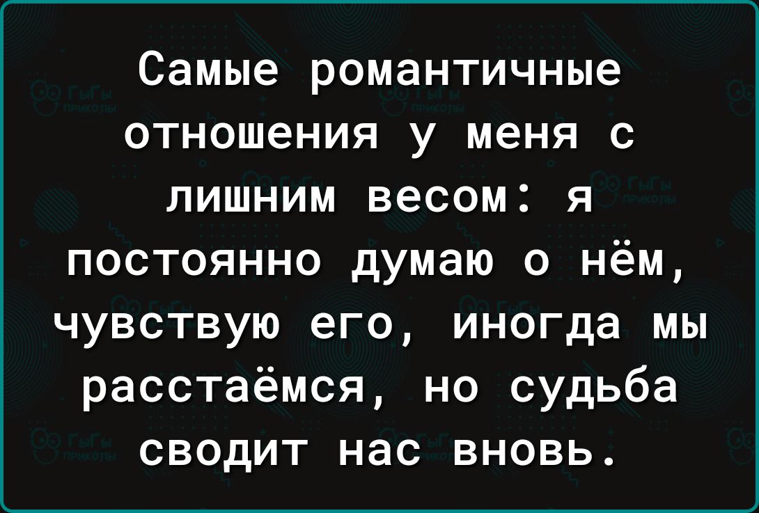 Самые романтичные отношения у меня с лишним весом я постоянно думаю о нём чувствую его иногда мы расстаёмся но судьба сводит нас вновь