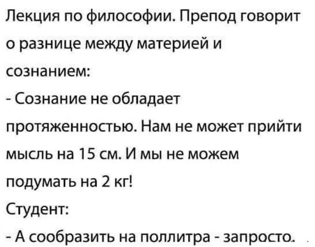 Лекция по философии Препод говорит о разнице между материей и сознанием Сознание не обладает протяженностью Нам не может ПрИЙТИ мысль на 15 см И мы не можем подумать на 2 кг Студент А сообразить на поллитра запросто