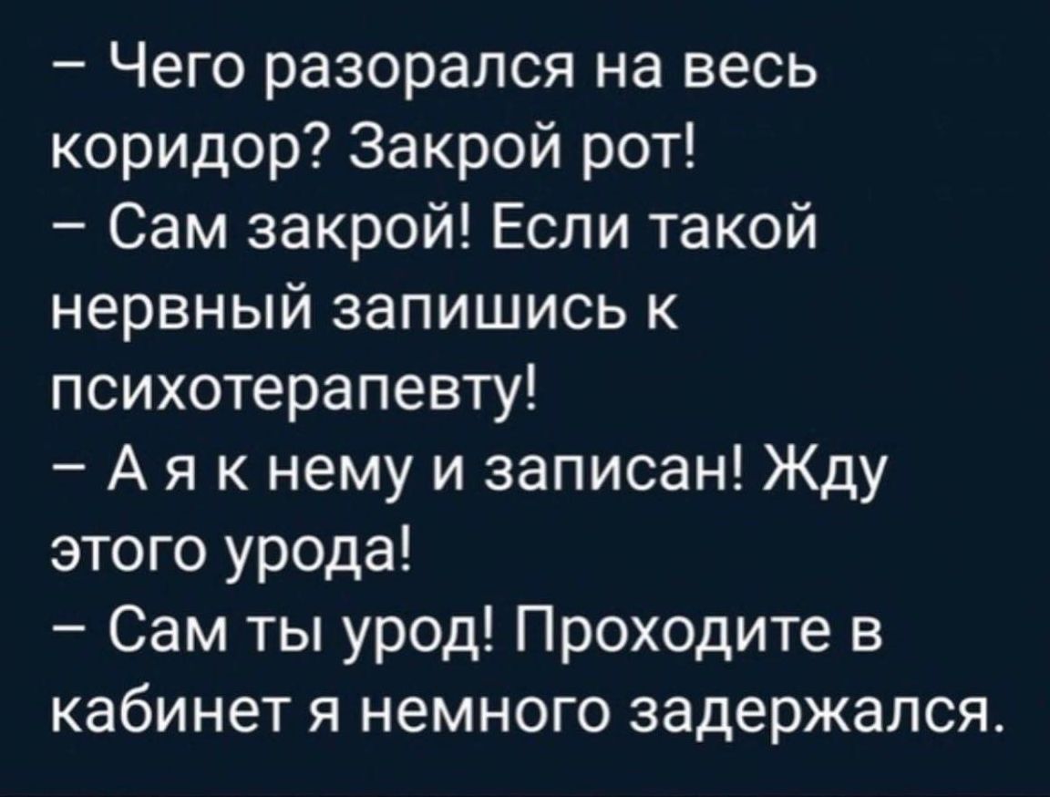 Чего разорался на весь коридор Закрой рот Сам закрой Если такой нервный запишись к психотерапевту Аякнему и записан Жду этого урода Сам ты урод Проходите в кабинет я немного задержался