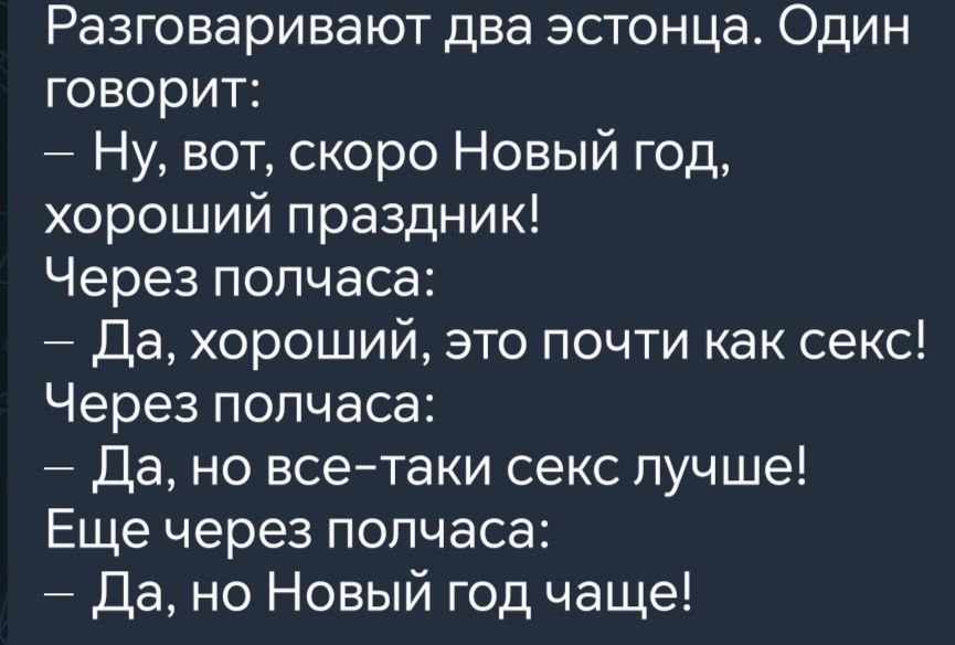 Разговаривают два эстонца Один ке 1ее ууИ Ну вот скоро Новый год хороший праздник Через полчаса Да хороший это почти как секс Через полчаса Да но все таки секс лучше Еще через полчаса Да но Новый год чаще