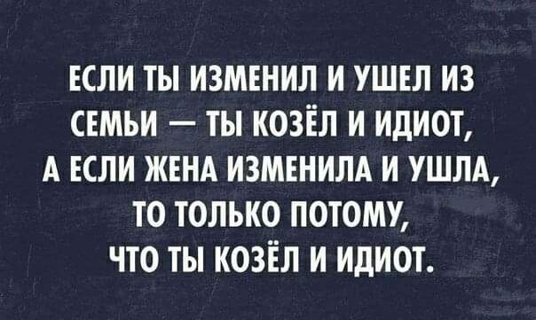 ЕСЛИ ТЫ ИЗМЕНИЛ И УШЕЛ ИЗ СЕМЬИ ТЫ КОЗЁЛ И ИДИОТ А ЕСЛИ ЖЕНА ИЗМЕНИЛА И УШЛА ТО ТОЛЬКО ПОТОМУ ЧТО ТЫ КОЗЁЛ И ИДИОТ