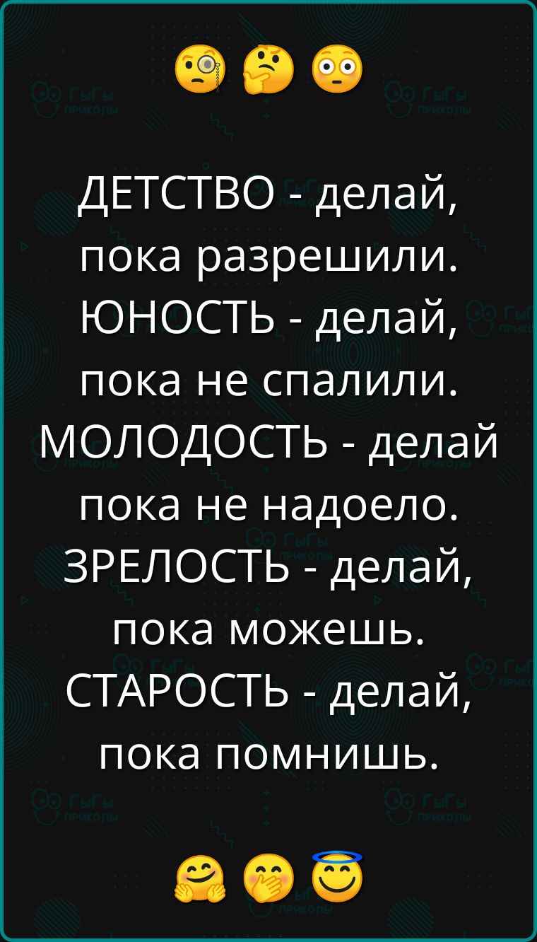 ДЕТСТВО делай пока разрешили ЮНОСТЬ делай пока не спалили МОЛОДОСТЬ делай пока не надоело ЗРЕЛОСТЬ делай пока можешь СТАРОСТЬ делай пока помнишь