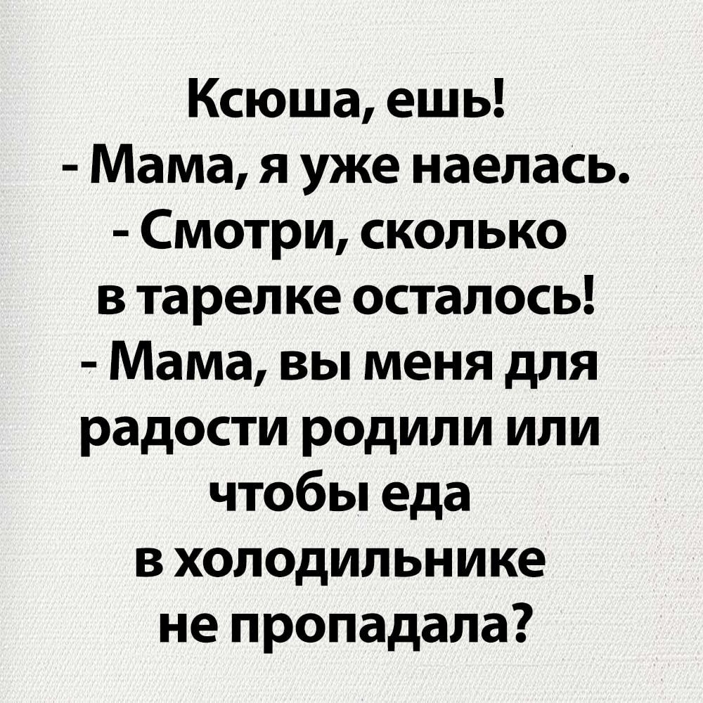 Ксюша ешь Мама я уже наелась Смотри сколько в тарелке осталось Мама вы меня для радости родили или чтобы еда вхолодильнике не пропадала