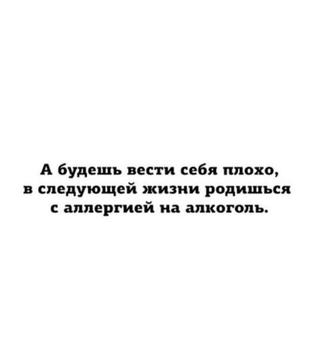 А будешь вести себя плохо в следующей жизни родишься с аппергией на алкоголь