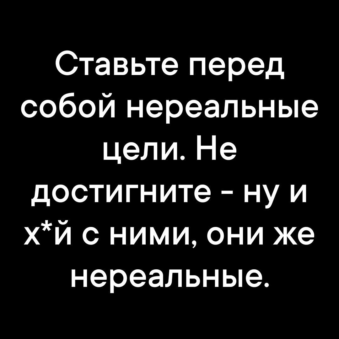 Ставьте перед собой нереальные цели Не достигните ну и хй с ними они же нереальные