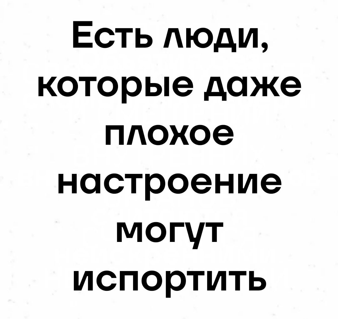 Есть люди которые даже плохое настроение могут испортить