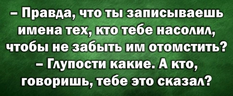 Правда чтолы записываешь имена тех гебе насолил чтобы не забыть им отомстить Глупости какие А кто говоришь тебе это сказал