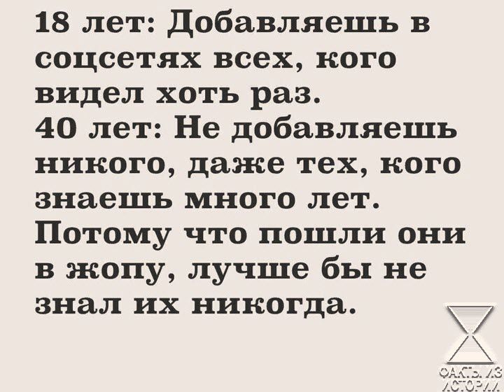 18 лет Добавляешь в соцсетях всех кого видел хоть раз 40 лет Не добавляешь никого даже тех кого знаешь много лет Потому что пошли они в жопу лучше бы не знал их никогда х Иа