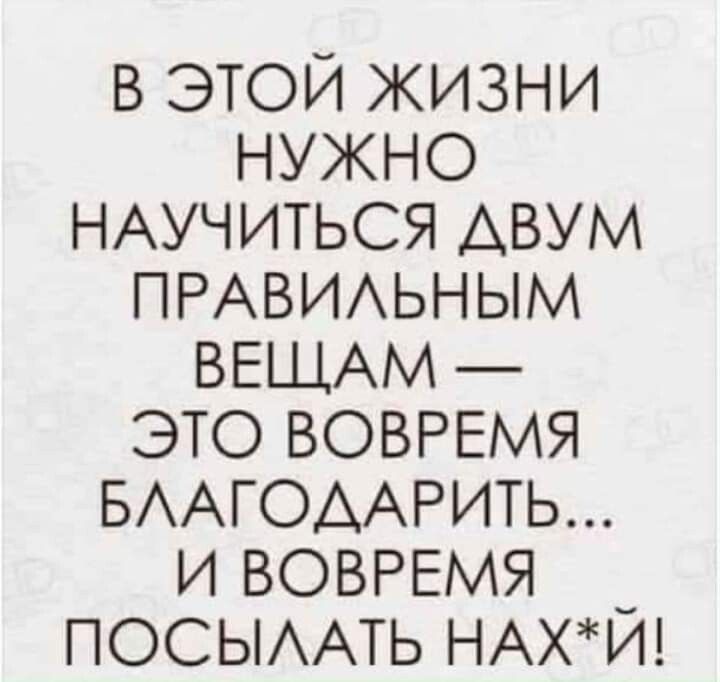 В ЭТОЙ ЖИЗНИ НУЖНО НАУЧИТЬСЯ ДВУМ ПРАВИЛЬНЫМ ВЕЩАМ ЭТО ВОВРЕМЯ БЛАГОДАРИТЬ И ВОВРЕМЯ _ ПОСЫЛАТЬ НАХЙ