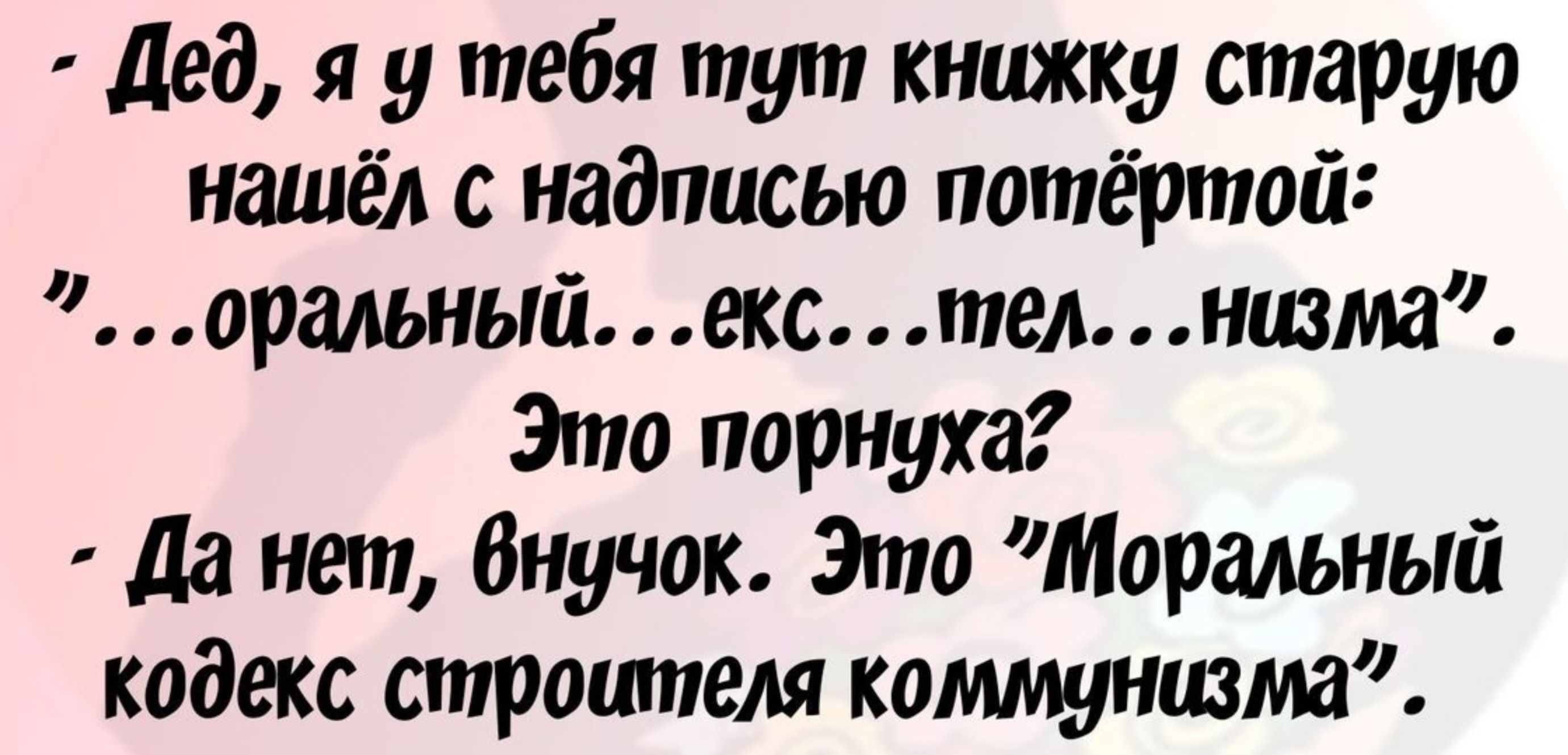 Дед я у тебя тут книжку старую нашёл с надписью потёртой оральныйекс тел низма Это порнуха Да нет внучок Это Моральный кодекс строителя коммунизма