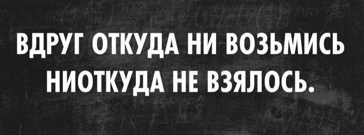 ВДРУГ ОТКУДА НИ ВОЗЬМИСЬ НИОТКУДА НЕ ВЗЯЛОСЬ