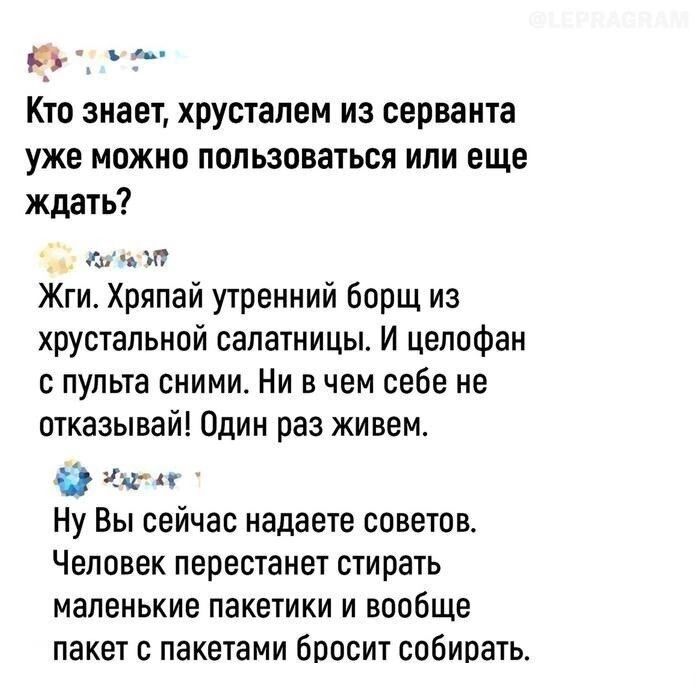 оее Кто знает хрусталем из серванта уже можно пользоваться или еще ждать СеДОт Жги Хряпай утренний борщ из хрустальной салатницы И целофан с пульта сними Ни в чем себе не отказывай Один раз живем еег Ну Вы сейчас надаете советов Человек перестанет стирать маленькие пакетики и вообще пакет с пакетами бросит собирать