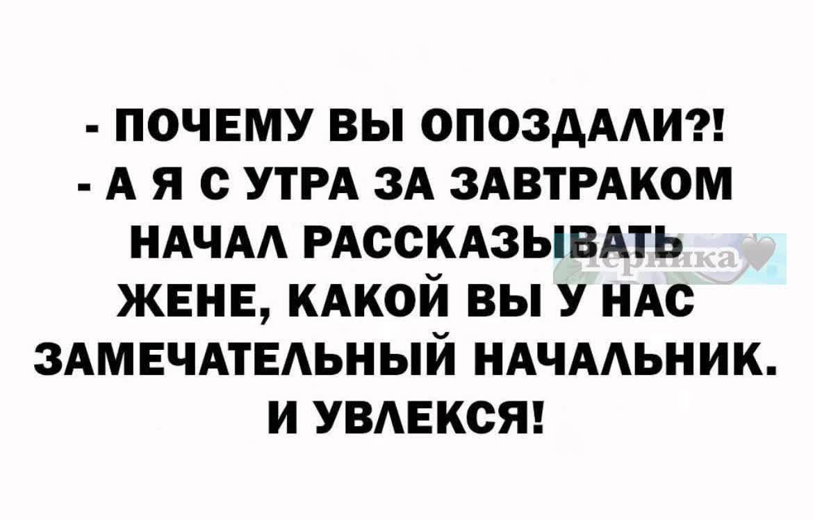 ПОЧЕМУ ВЫ ОПОЗДАЛИ АЯ С УТРА ЗА ЗАВТРАКОМ НАЧАЛ РАССКАЗЫВАТЬ ЖЕНЕ КАКОЙ ВЫ У НАС ЗАМЕЧАТЕЛЬНЫЙ НАЧАЛЬНИК И УВЛЕКСЯ