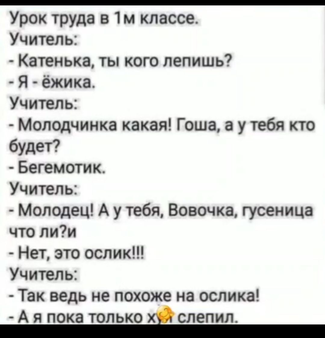 Урок труда в 1м классе Учитель Катенька ты кого лепишь Я ёжика Учитель Молодчинка какая Гоша а у тебя кто будет Бегемотик Учитель Молодец А у тебя Вовочка гусеница что лии Нет это ослик Учитель Так ведь не похоже на ослика я пока только хуй слепил