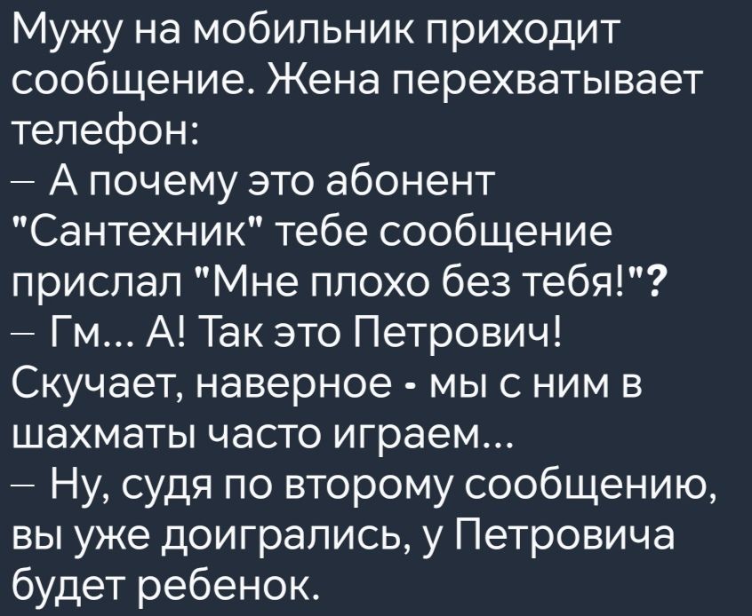 Мужу на мобильник приходит сообщение Жена перехватывает телефон Апочему это абонент Сантехник тебе сообщение прислал Мне плохо без тебя Гм А Так это Петрович Скучает наверное мы с ним в шахматы часто играем Ну судя по второму сообщению вы уже доигрались у Петровича будет ребенок