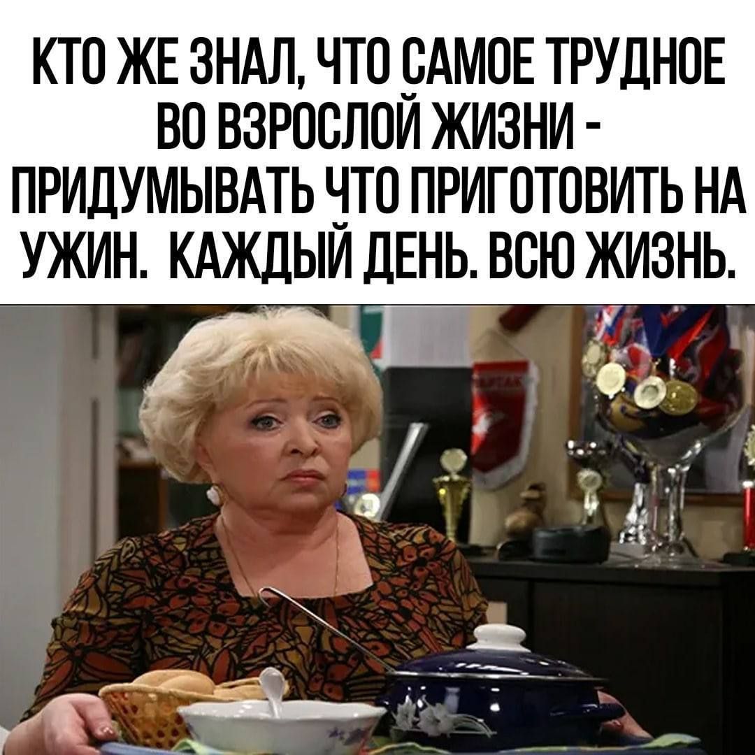 КТО ЖЕ ЗНАЛ ЧТО САМОЕ ТРУДНОЕ ВО ВЗРОСЛОЙ ЖИЗНИ ПРИДУМЫВАТЬ ЧТО ПРИГОТОВИТЬ НА УЖИН КАЖДЫЙ ДЕНЬ ВСЮ ЖИЗНЬ